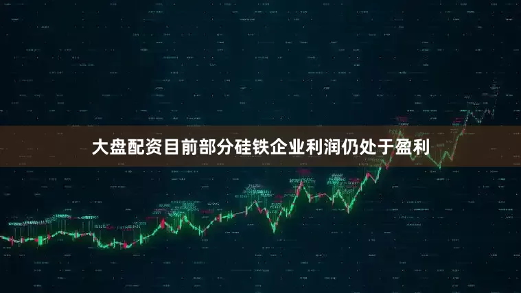 大盘配资目前部分硅铁企业利润仍处于盈利