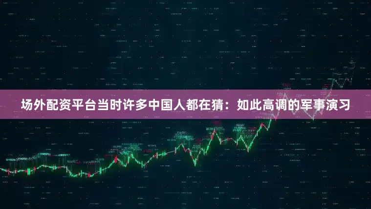 场外配资平台当时许多中国人都在猜：如此高调的军事演习