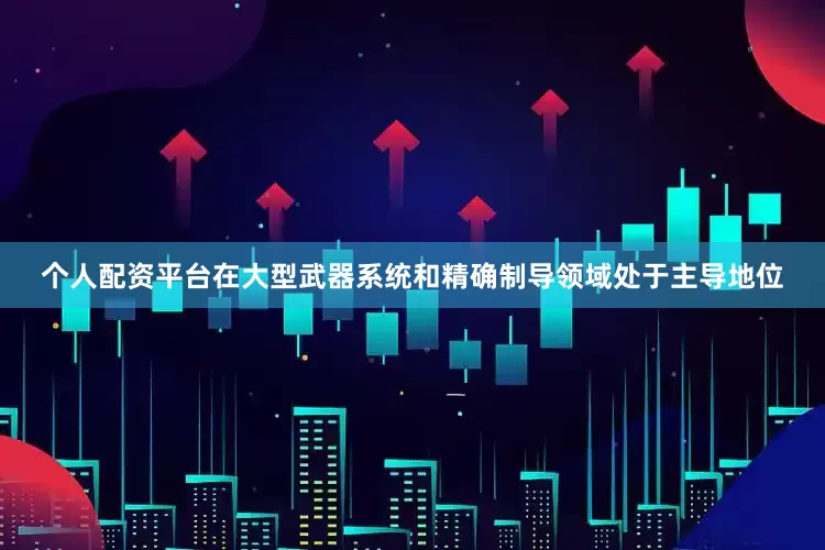 个人配资平台在大型武器系统和精确制导领域处于主导地位