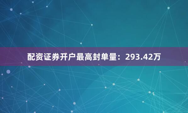 配资证券开户最高封单量：293.42万