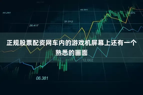 正规股票配资网车内的游戏机屏幕上还有一个熟悉的画面