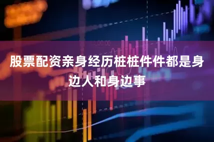 股票配资亲身经历桩桩件件都是身边人和身边事