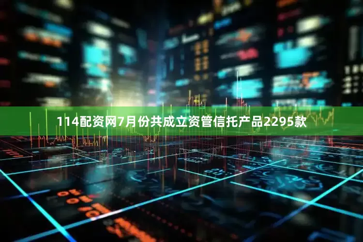 114配资网7月份共成立资管信托产品2295款