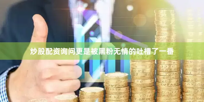炒股配资询问更是被黑粉无情的吐槽了一番