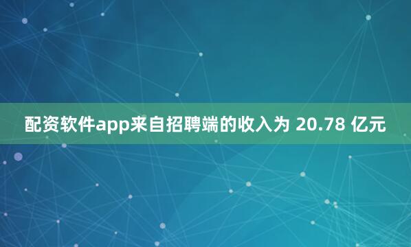 配资软件app来自招聘端的收入为 20.78 亿元