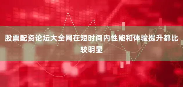 股票配资论坛大全网在短时间内性能和体验提升都比较明显