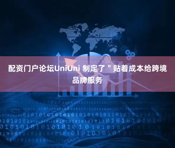 配资门户论坛UniUni 制定了＂贴着成本给跨境品牌服务