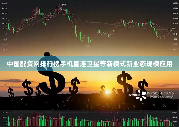 中国配资网排行榜手机直连卫星等新模式新业态规模应用