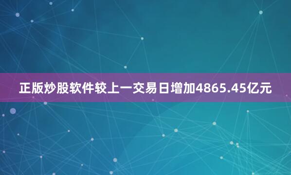 正版炒股软件较上一交易日增加4865.45亿元