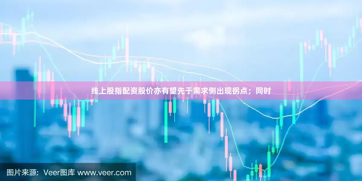 线上股指配资股价亦有望先于需求侧出现拐点；同时