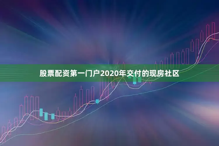 股票配资第一门户2020年交付的现房社区