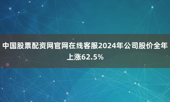 中国股票配资网官网在线客服2024年公司股价全年上涨62.5%