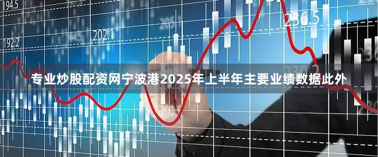 专业炒股配资网宁波港2025年上半年主要业绩数据此外