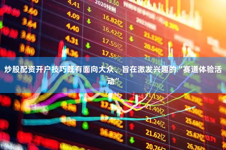 炒股配资开户技巧既有面向大众、旨在激发兴趣的“赛道体验活动”