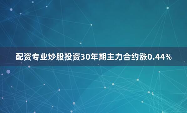 配资专业炒股投资30年期主力合约涨0.44%