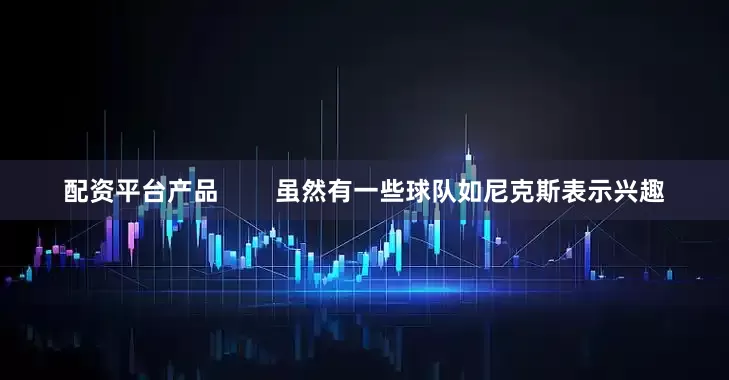 配资平台产品        虽然有一些球队如尼克斯表示兴趣