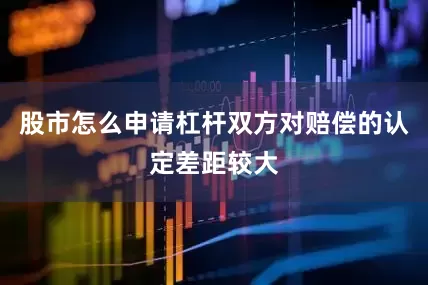 股市怎么申请杠杆双方对赔偿的认定差距较大