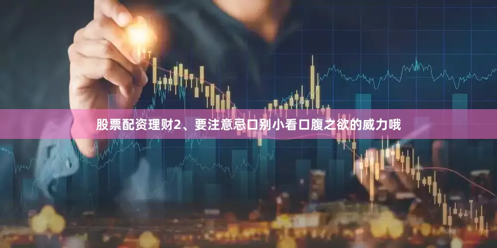 股票配资理财2、要注意忌口别小看口腹之欲的威力哦