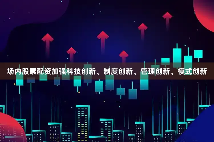 场内股票配资加强科技创新、制度创新、管理创新、模式创新