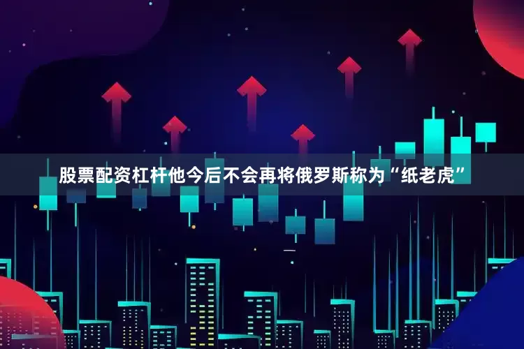 股票配资杠杆他今后不会再将俄罗斯称为“纸老虎”