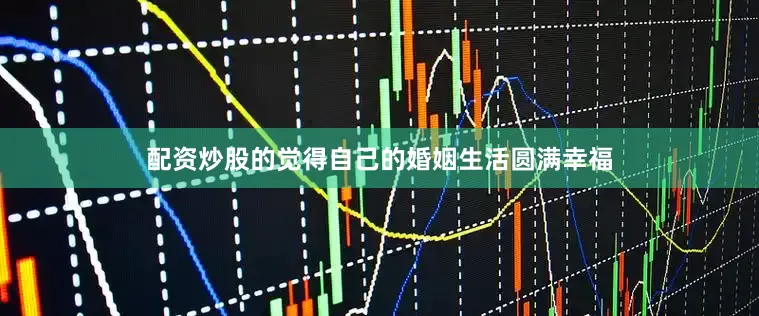 配资炒股的觉得自己的婚姻生活圆满幸福