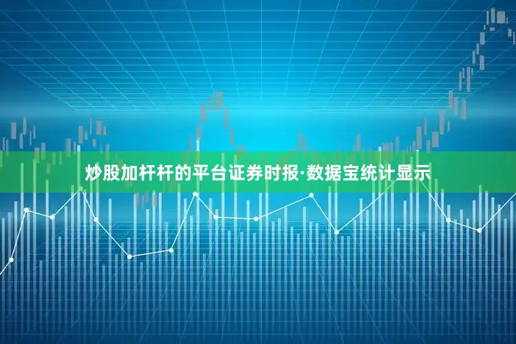 炒股加杆杆的平台证券时报·数据宝统计显示