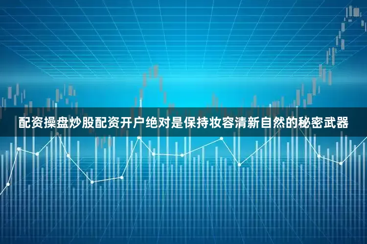配资操盘炒股配资开户绝对是保持妆容清新自然的秘密武器