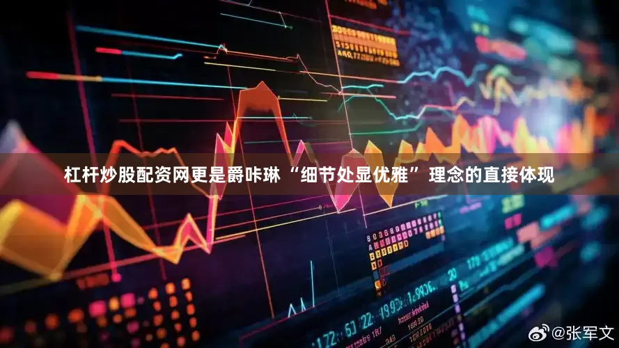 杠杆炒股配资网更是爵咔琳 “细节处显优雅” 理念的直接体现
