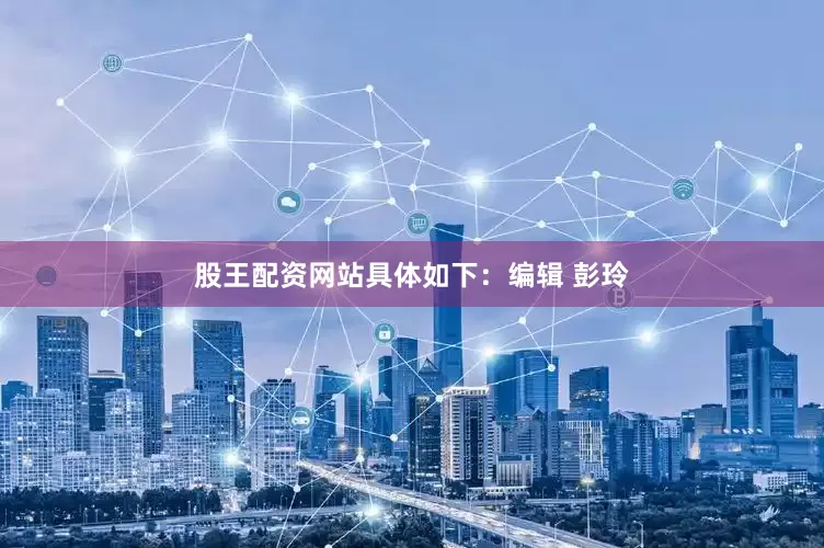 股王配资网站具体如下：编辑 彭玲
