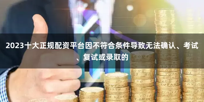 2023十大正规配资平台因不符合条件导致无法确认、考试、复试或录取的