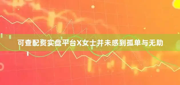 可查配资实盘平台X女士并未感到孤单与无助