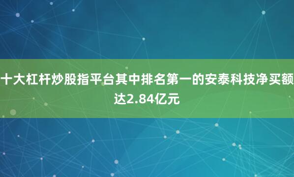十大杠杆炒股指平台其中排名第一的安泰科技净买额达2.84亿元