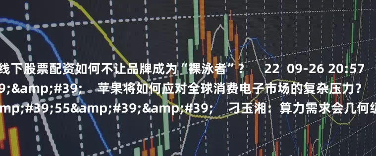 线下股票配资如何不让品牌成为“裸泳者”？    22  09-26 20:57     01&#39;39&#39;&#39;    苹果将如何应对全球消费电子市场的复杂压力？    76  09-09 22:51     01&#39;55&#39;&#39;    刁玉湘：算力需求会几何级增加 APU细分方向值得重视    1150  08-19