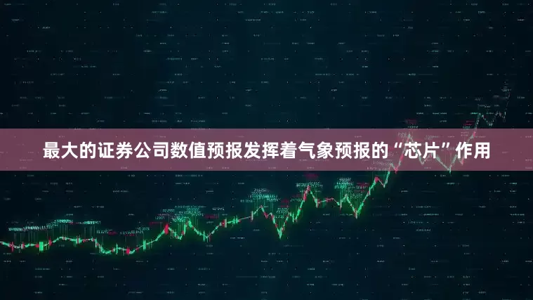最大的证券公司数值预报发挥着气象预报的“芯片”作用