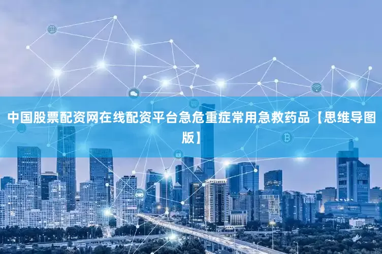 中国股票配资网在线配资平台急危重症常用急救药品【思维导图版】