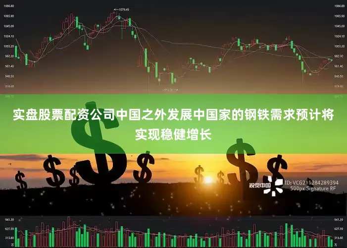 实盘股票配资公司中国之外发展中国家的钢铁需求预计将实现稳健增长