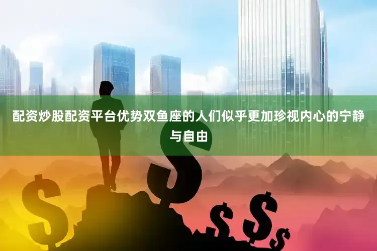 配资炒股配资平台优势双鱼座的人们似乎更加珍视内心的宁静与自由