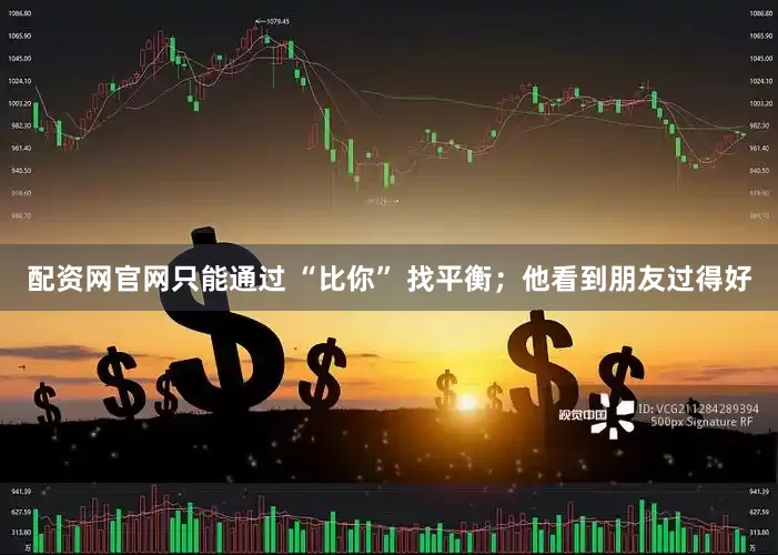 配资网官网只能通过 “比你” 找平衡;他看到朋友过得好