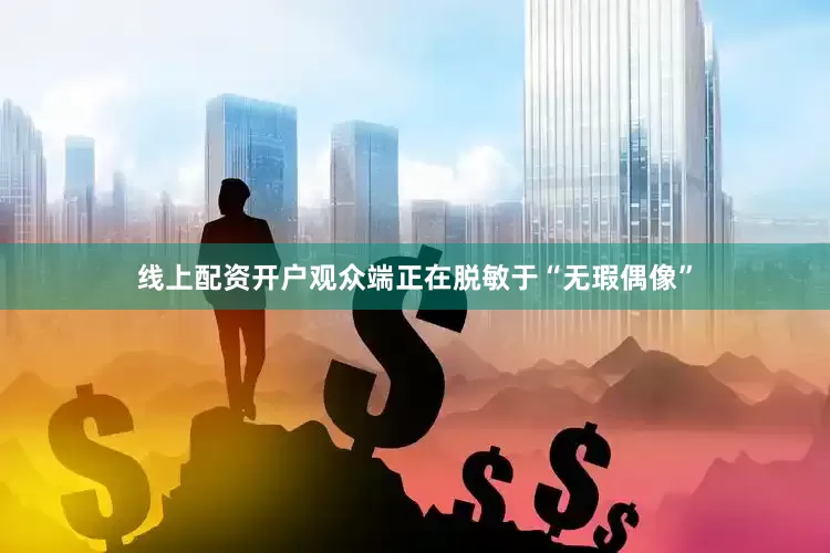 线上配资开户观众端正在脱敏于“无瑕偶像”