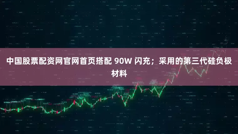 中国股票配资网官网首页搭配 90W 闪充；采用的第三代硅负极材料