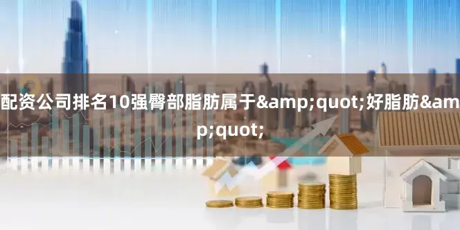 配资公司排名10强臀部脂肪属于"好脂肪"